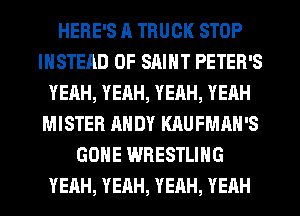 HERE'S A TRUCK STOP
INSTEAD OF SAINT PETER'S
YEAH, YEAH, YEAH, YEAH
MISTER ANDY KAUFMAH'S
GONE WRESTLING
YEAH, YEAH, YEAH, YEAH