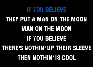 IF YOU BELIEVE
THEY PUT A MAN 0 THE MOON
MAN 0 THE MOON
IF YOU BELIEVE
THERE'S HOTHlH' UP THEIR SLEEVE
THEN HOTHlH' IS COOL