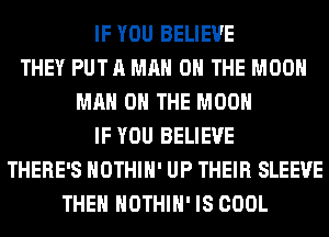 IF YOU BELIEVE
THEY PUT A MAN 0 THE MOON
MAN 0 THE MOON
IF YOU BELIEVE
THERE'S HOTHlH' UP THEIR SLEEVE
THEN HOTHlH' IS COOL