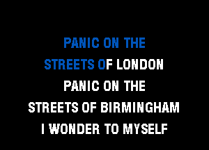 PANIC ON THE
STREETS OF LONDON
PANIC ON THE
STREETS 0F BIRMINGHAM
I WONDER T0 MYSELF