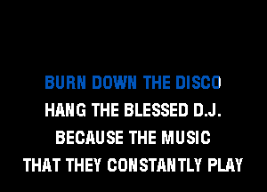 BURN DOWN THE DISCO
HANG THE BLESSED D.J.
BECAUSE THE MUSIC
THAT THEY COHSTAH TLY PLAY