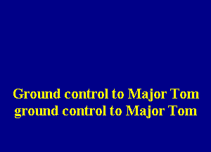 Ground control to Major Tom
ground control to Major Tom