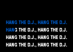 HANG THE D.J., HANG THE D.J.
HANG THE D.J., HANG THE D.J.
HANG THE D.J., HANG THE D.J.
HANG THE D.J., HANG THE D.J.