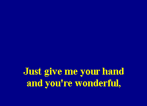 Just give me your hand
and you're wonderful,