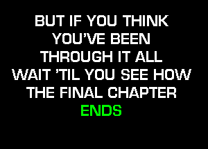 BUT IF YOU THINK
YOU'VE BEEN
THROUGH IT ALL
WAIT 'TIL YOU SEE HOW
THE FINAL CHAPTER
ENDS