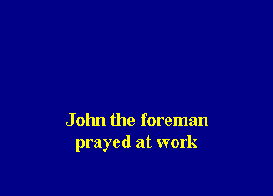 J 01111 the foreman
prayed at work