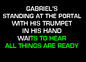 GABRIEL'S
STANDING AT THE PORTAL

WITH HIS TRUMPET
IN HIS HAND
WAITS TO HEAR
ALL THINGS ARE READY