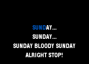 SUNDAY...

SUNDAY...
SUNDAY BLOODY SUNDAY
ALBIGHT STOP!