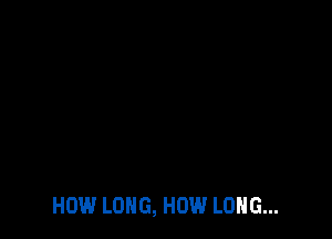 HOW LONG, HOW LONG...