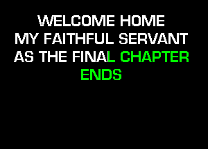 WELCOME HOME
MY FAITHFUL SERVANT
AS THE FINAL CHAPTER

ENDS