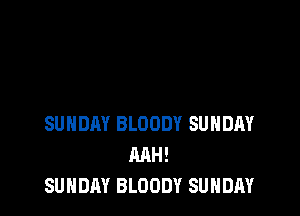 SUNDAY BLOODY SUNDAY
MH!
SUNDAY BLOODY SUNDAY