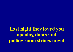 Last night they loved you
openng doors and
pulling some strings angel