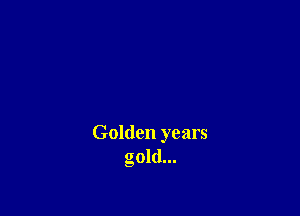 Golden years
gold...