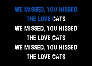 WE MISSED, YOU HISSED
THE LOVE CATS

WE MISSED, YOU HISSED
THE LOVE CATS

WE MISSED, YOU HISSED

THE LOVE CATS l