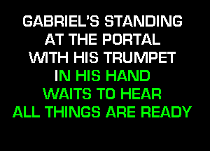 GABRIEL'S STANDING
AT THE PORTAL
WITH HIS TRUMPET
IN HIS HAND
WAITS TO HEAR
ALL THINGS ARE READY