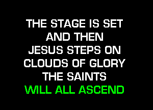 THE STAGE IS SET
AND THEN
JESUS STEPS 0N
CLOUDS 0F GLORY
THE SAINTS

UVILL ALL ASCEND l