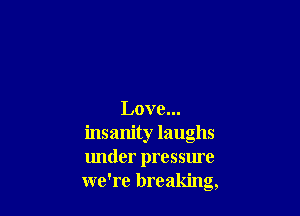Love...
insanity laughs
lmder pressme
we're breaking,
