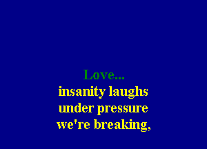 insanity laughs
lmder pressme
we're breaking,