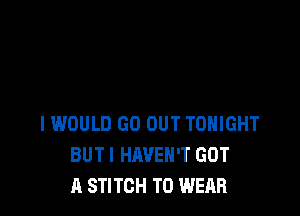 IWOULD GO OUT TONIGHT
BUTI HAVEN'T GOT
A STITCH TO WEAR