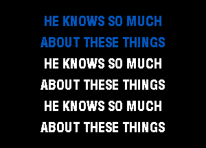 HE KNOWS SO MUCH
ABOUT THESE THINGS
HE KNOWS SO MUCH
ABOUT THESE THINGS
HE KNOWS SO MUCH

ABOUT THESE THINGS I