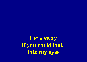Let's sway,
if you could look
into my eyes