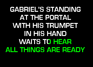 GABRIEL'S STANDING
AT THE PORTAL
WITH HIS TRUMPET
IN HIS HAND
WAITS TO HEAR
ALL THINGS ARE READY