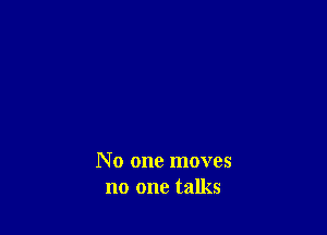 N 0 one moves
no one talks