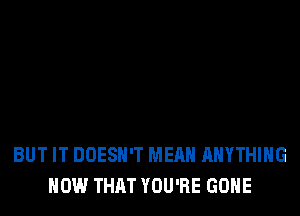 BUT IT DOESN'T MEAN ANYTHING
HOW THAT YOU'RE GONE