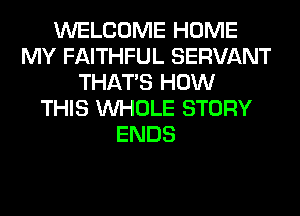WELCOME HOME
MY FAITHFUL SERVANT
THAT'S HOW
THIS WHOLE STORY
ENDS