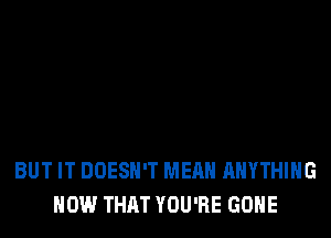 BUT IT DOESN'T MEAN ANYTHING
HOW THAT YOU'RE GONE