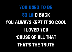 YOU USED TO BE
SO LAID BACK
YOU ALWAYS KEPT IT SO COOL
I LOVED YOU
'CAU SE OF ALL THAT
THAT'S THE TRUTH