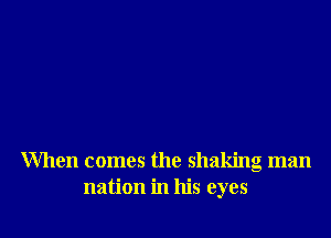 When comes the shaking man
nation in his eyes