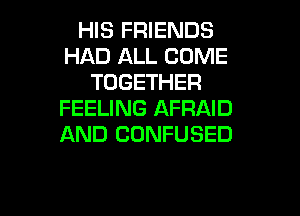 HIS FRIENDS
HAD ALL COME
TOGETHER
FEELING AFRAID

AND CONFUSED