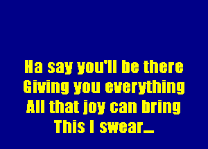 Ha sat! you'll be there

Giving you everything

fill that it!!! can bring
This I swear-