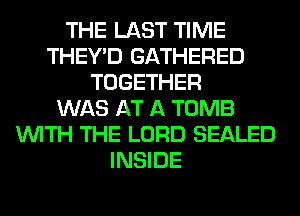 THE LAST TIME
THEY'D GATHERED
TOGETHER
WAS AT A TOMB
WITH THE LORD SEALED
INSIDE