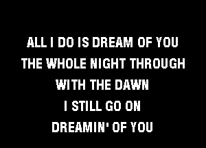 ALL I DO IS DREAM OF YOU
THE WHOLE NIGHT THROUGH
WITH THE DAWN
I STILL GO ON
DREAMIH' OF YOU