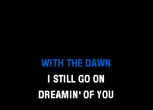 WITH THE DAWN
I STILL GO ON
DREAMIH' OF YOU