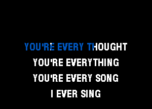 YOU'RE EVERY THOUGHT

YOU'RE EVERYTHING
YOU'RE EVERY SONG
I EVER SING