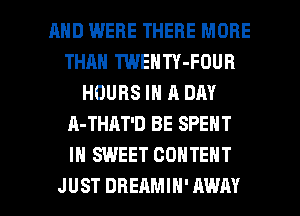 MID WERE THERE MORE
THAN TWENTY-FOUR
HOURS IN A DAY
A-THAT'D BE SPENT
IN SWEET CONTENT

JUST DREAMIH' AWAY l