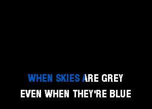 WHEN SKIES ARE GREY
EVEN WHEN THEY'RE BLUE