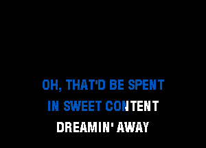 0H, THAT'D BE SPENT
IN SWEET CONTENT
DREAMIH' AWAY