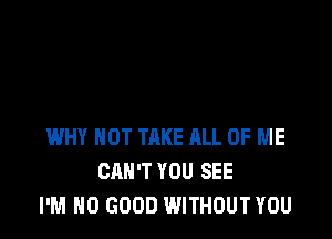 WHY NOT TAKE RLL OF ME
CAN'T YOU SEE
I'M NO GOOD WITHOUT YOU