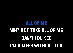 ALL OF ME

WHY NOT TAKE ALL OF ME
CAN'T YOU SEE
I'M A MESS WITHOUT YOU