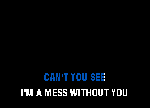 CAN'T YOU SEE
I'M A MESS WITHOUT YOU