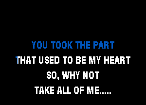 YOU TOOK THE PART
THAT USED TO BE MY HEART
SO, WHY NOT
TAKE ALL OF ME .....