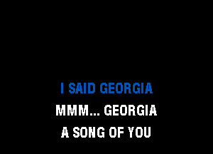 I SAID GEORGIA
MMM... GEORGIA
A SONG OF YOU