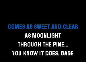 COMES AS SWEET AND CLEAR
AS MOONLIGHT
THROUGH THE PINE...
YOU KNOW IT DOES, BABE