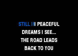 STILL IN PEACEFUL

DREAMSI SEE...
THE ROAD LEADS
BACK TO YOU
