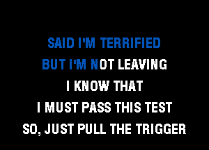 SAID I'M TERRIFIED
BUT I'M NOT LEAVING
I KNOW THAT
I MUST PASS THIS TEST
SO, JUST PULL THE TRIGGER