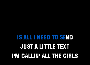 ISALLI NEED TO SEND
JUST A LITTLE TEXT
I'M CALLIH' ALL THE GIRLS